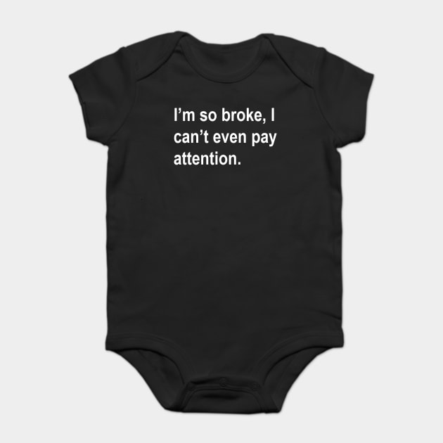 i'm so broke, i can't even pay attention Sarcastic Saying Funny Quotes, Humorous Quote Baby Bodysuit by Darksavage